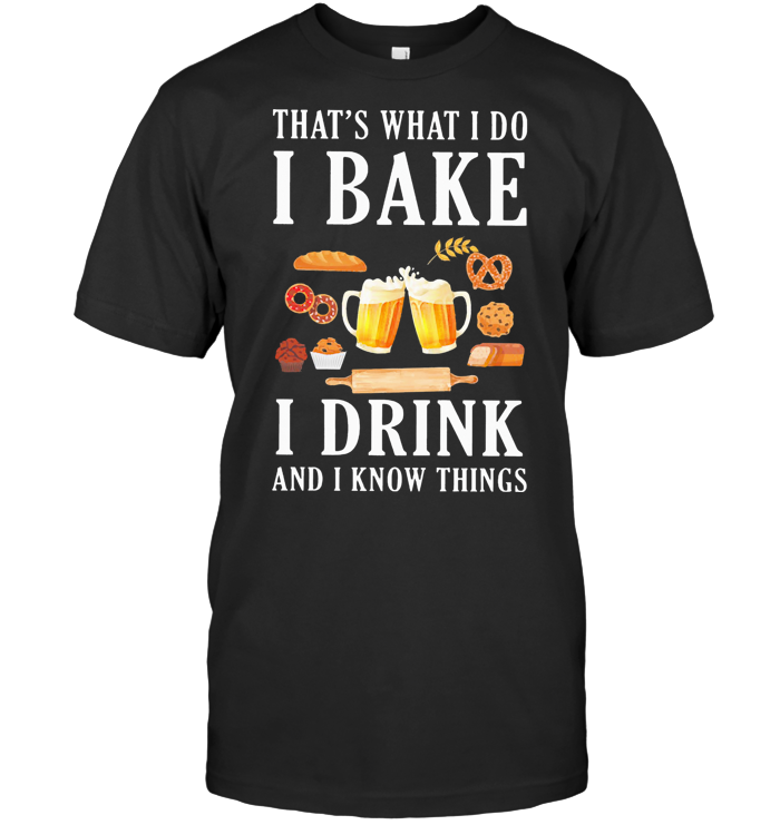 That's What I Do I Bake I Drink Beer And I Know Things T Shirt