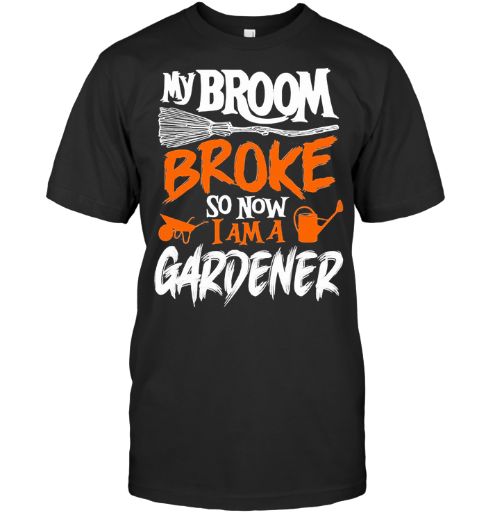 My Broom Broke So Now I Am A Gardener T Shirt