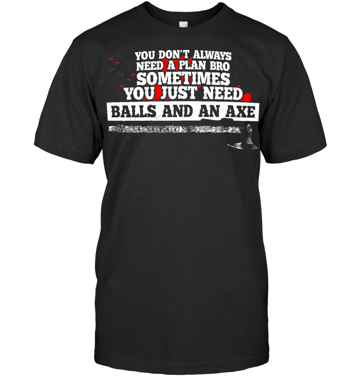 You Don't Always Need A Plan Bro Sometimes You Just Need Balls And An Axe T Shirt
