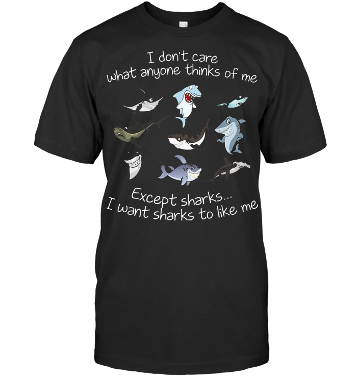 I Don't Care What Anyone Thinks Of Me Except Sharks I Want Sharks To Like Me T Shirt
