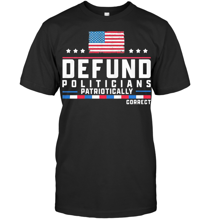 Defund Politicians Patriotically Correct American Flag T Shirt Defund Politicians Patriotically Correct American Flag T Shirt