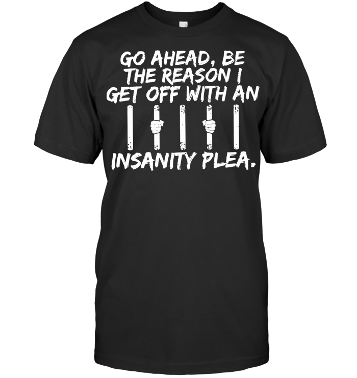 Go Ahead Be The Reason I Get Off With An Insanity Plea T Shirt