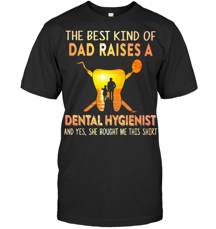 The Best Kind Of Dad Raises A Dental Hygienist And Yes She Bought Me This T Shirt