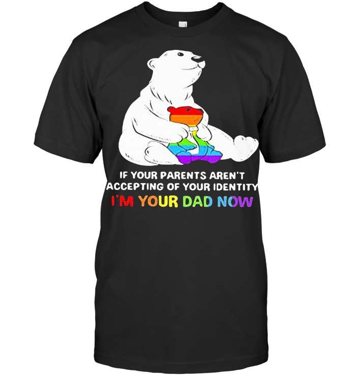 Lgbt Bear If Your Parent Aren't Accepting Of Your Identity I'm Your Dad Now T Shirt