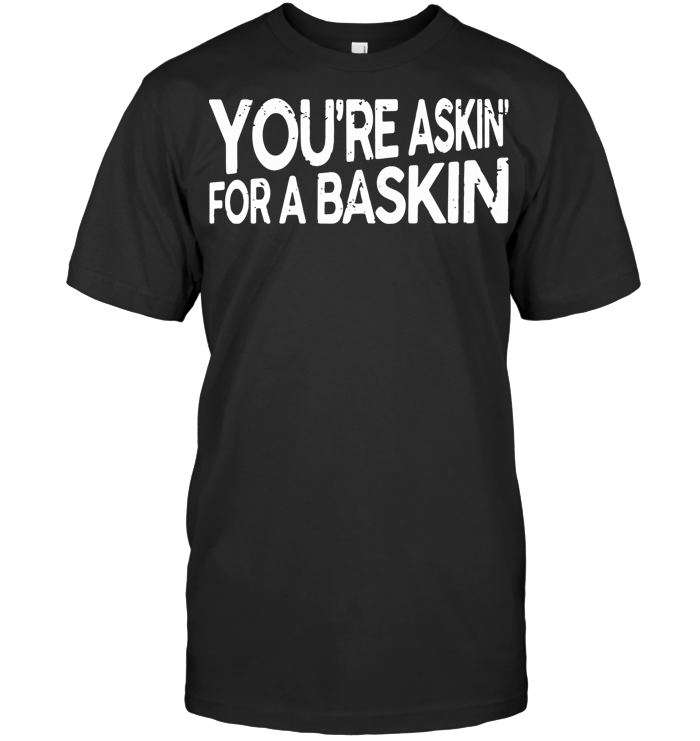You'Re Askin For A Baskin T Shirt - from nineliveapparel.info 1