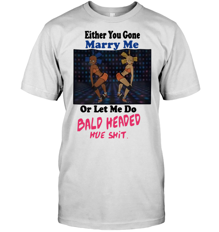 Either You Gone Marry Me Or Let Me Do Bald Head Ed Hoe Shit T Shirt - from burgerprints.info 1