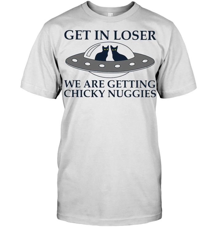 Cat Get In Loser We Are Getting Chicky Nuggies Ufo T Shirt