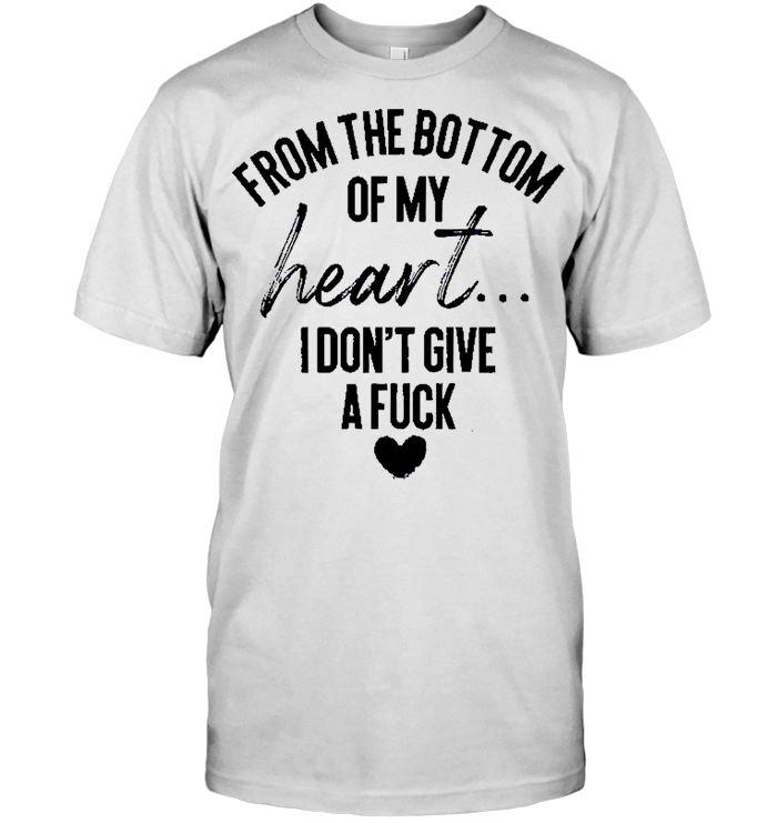 From The Bottom Of My Heart I Don't Give A Fuck T Shirt