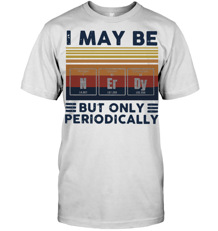 I May Be Nerdy But Only Periodically Vintage T Shirt 892f3d84 funny i may be nerdy but only periodically shirt 4 - I May Be Nerdy But Only Periodically Vintage T Shirt