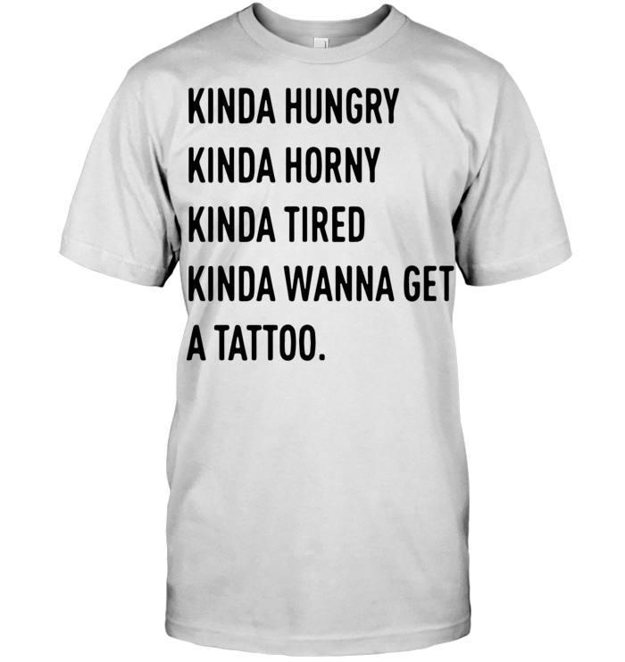 Kinda Hungry Kinda Horny Kinda Tired Kinda Wanna Get A Tattoo T Shirt