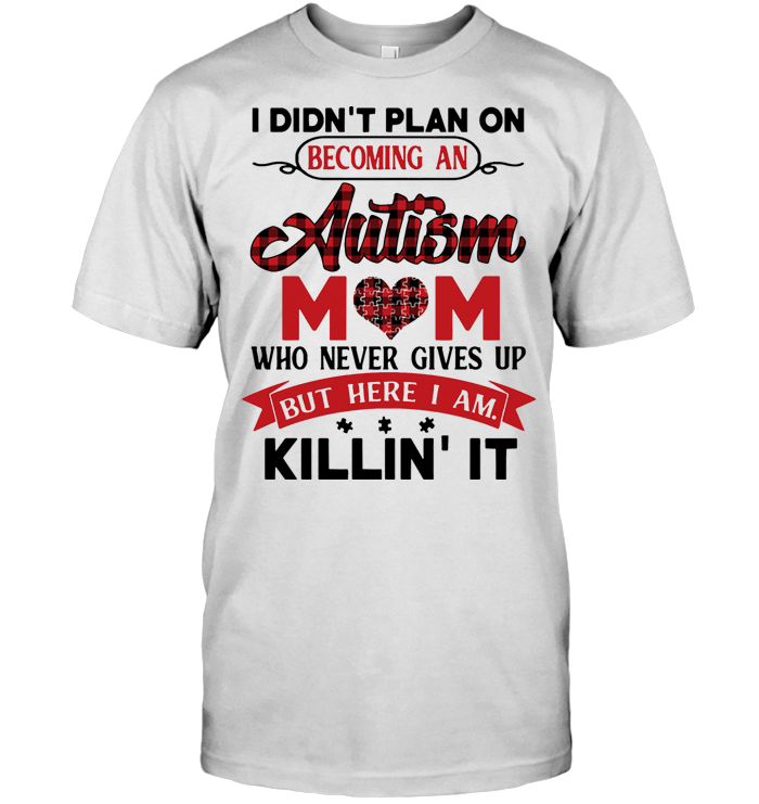 I Didn't Plan On Becoming An Autism Mom Who Never Gives Up But Here I Am Killin It T Shirt