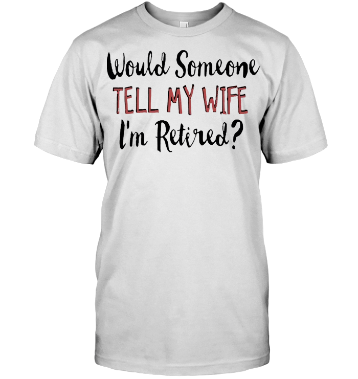 Would Someone Tell My Wife I'm Retired T Shirt