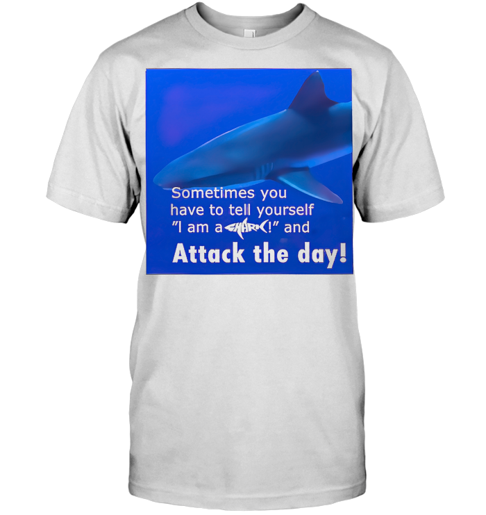 Sometimes You Have To Tell Yourself I Am A Shark And Attack The Day T Shirt