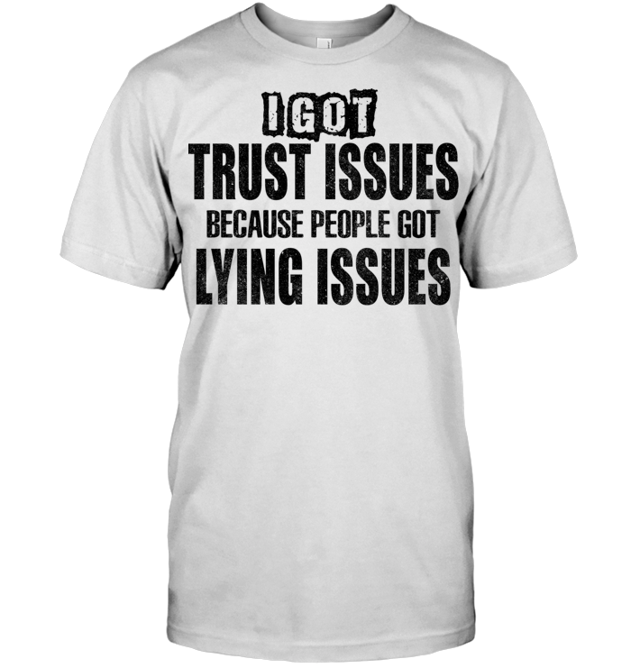 I Got Trust Issues Because People Got Lying Issues Sarcasm Classic T Shirt