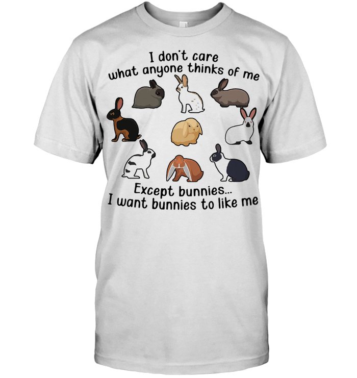 I Don't Care What Anyone Thinks Of Me Except Bunnies I Want Bunnies To Like Me T Shirt