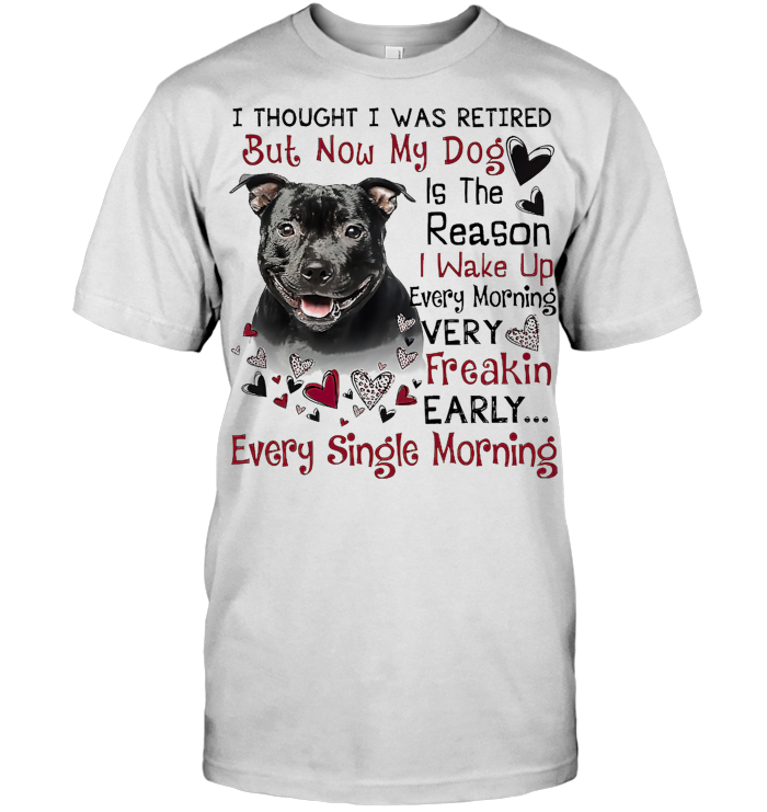 Black Staffordshire Bull I Thought I Was Retired But Now My Dog Is The Reason I Wake Up Every Morning T Shirt Black Staffordshire Bull I Thought I Was Retired But Now My Dog Is The Reason I Wake Up Every Morning T Shirt 4 - Black Staffordshire Bull I Thought I Was Retired But Now My Dog Is The Reason I Wake Up Every Morning T Shirt