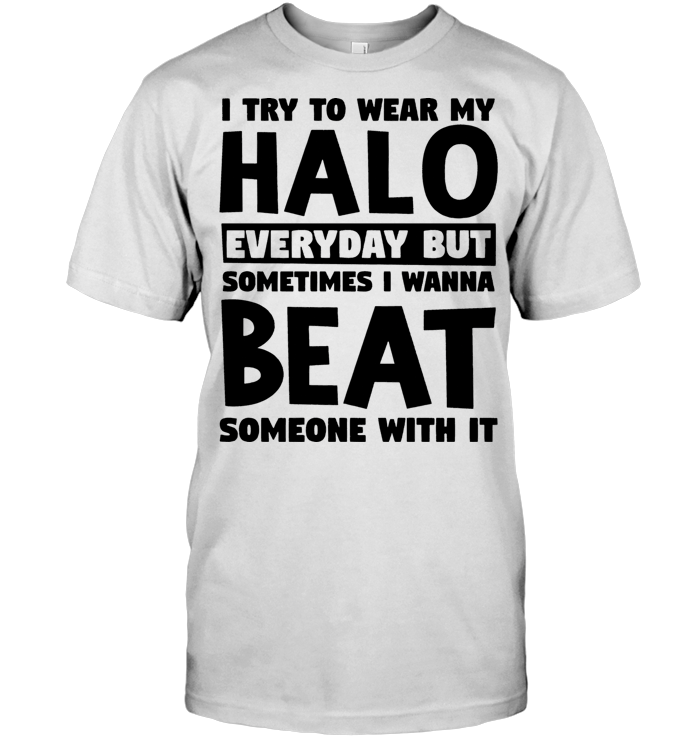 I Try To Wear My Halo Everyday But Sometimes I Wanna Beat Someone With It T Shirt