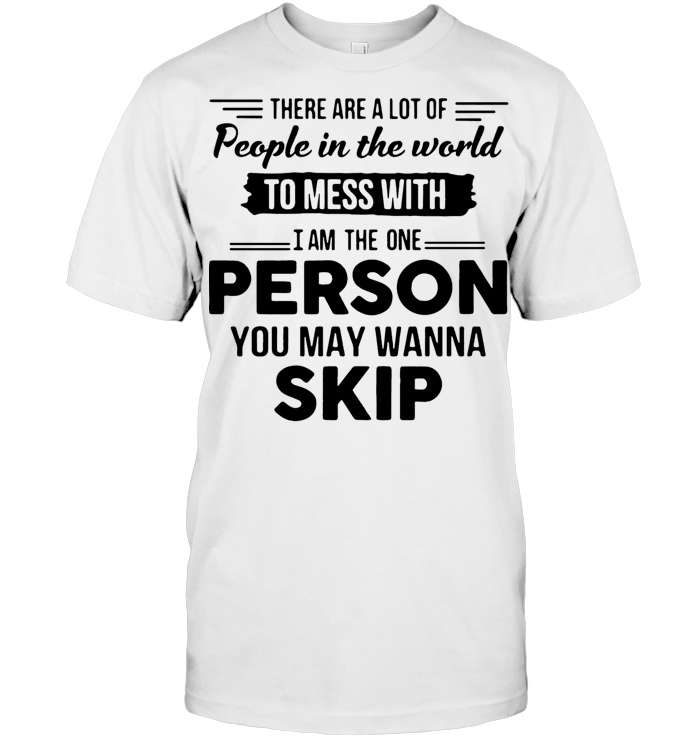 There Are A Lot Of People In The World To Mess With I Am The Person You May Wanna Skip Classic T Shirt