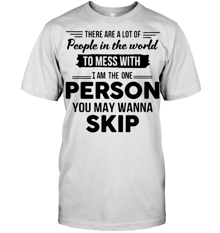 There Are A Lot Of People In The World To Mess With I Am The Person You May Wanna Skip Classic T Shirt